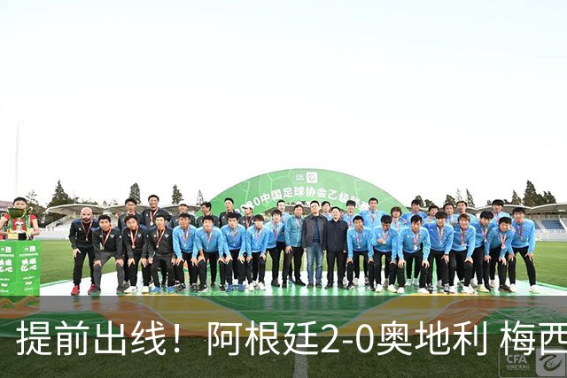 提前出线！阿根廷2-0奥地利 梅西失点+双响18球加冕世界杯射手王